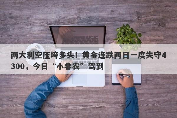两大利空压垮多头！黄金连跌两日一度失守4300，今日“小非农”驾到