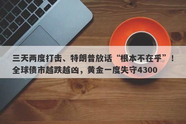 三天两度打击、特朗普放话“根本不在乎”！全球债市越跌越凶，黄金一度失守4300