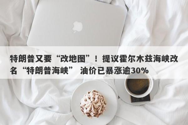 特朗普又要“改地图”！提议霍尔木兹海峡改名“特朗普海峡” 油价已暴涨逾30%