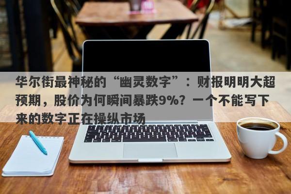 华尔街最神秘的“幽灵数字”：财报明明大超预期，股价为何瞬间暴跌9%？一个不能写下来的数字正在操纵市场