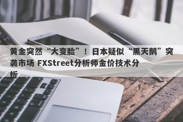 黄金突然“大变脸”！日本疑似“黑天鹅”突袭市场 FXStreet分析师金价技术分析