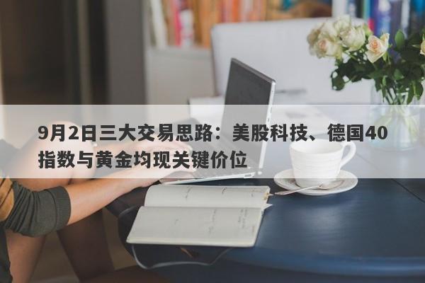 9月2日三大交易思路：美股科技、德国40指数与黄金均现关键价位