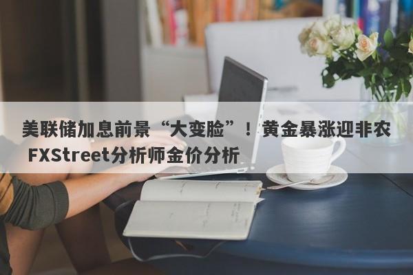 美联储加息前景“大变脸”！黄金暴涨迎非农 FXStreet分析师金价分析