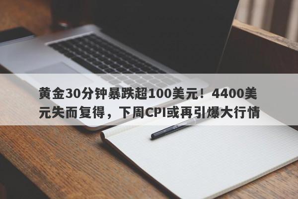 黄金30分钟暴跌超100美元！4400美元失而复得，下周CPI或再引爆大行情