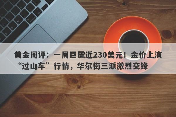 黄金周评：一周巨震近230美元！金价上演“过山车”行情，华尔街三派激烈交锋
