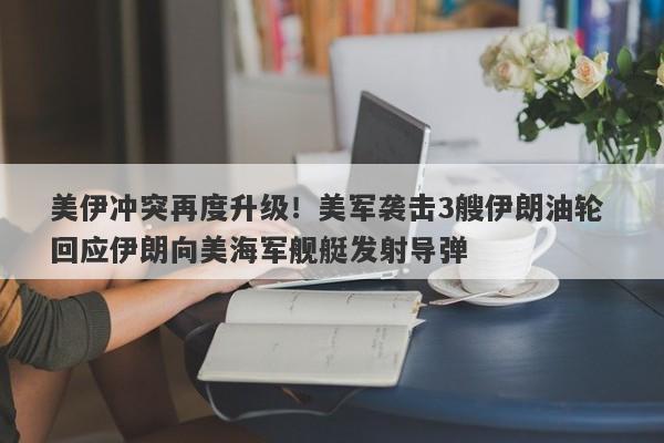 美伊冲突再度升级！美军袭击3艘伊朗油轮 回应伊朗向美海军舰艇发射导弹