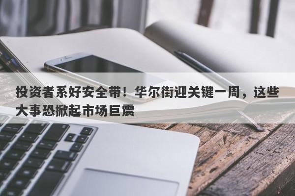 投资者系好安全带！华尔街迎关键一周，这些大事恐掀起市场巨震