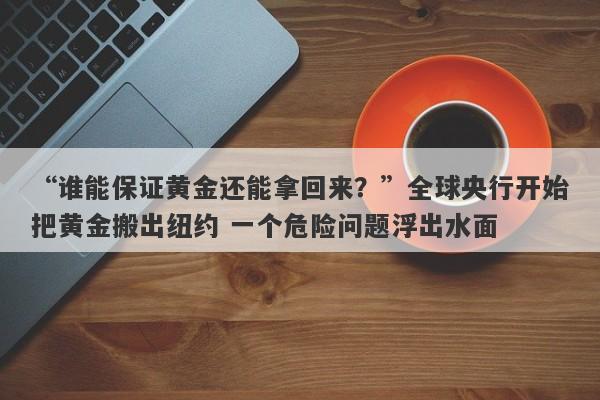 “谁能保证黄金还能拿回来？”全球央行开始把黄金搬出纽约 一个危险问题浮出水面