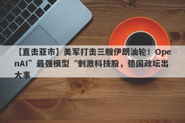 【直击亚市】美军打击三艘伊朗油轮！OpenAI”最强模型“刺激科技股，德国政坛出大事