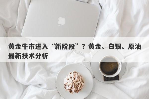 黄金牛市进入“新阶段”？黄金、白银、原油最新技术分析