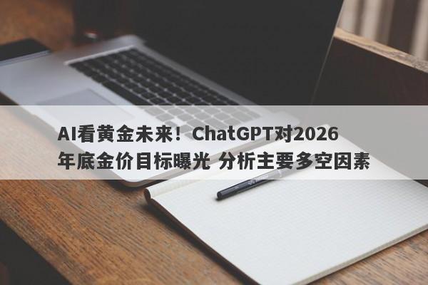 AI看黄金未来！ChatGPT对2026年底金价目标曝光 分析主要多空因素