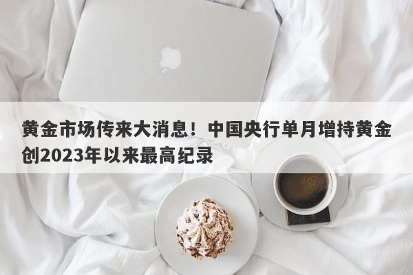 黄金市场传来大消息！中国央行单月增持黄金创2023年以来最高纪录