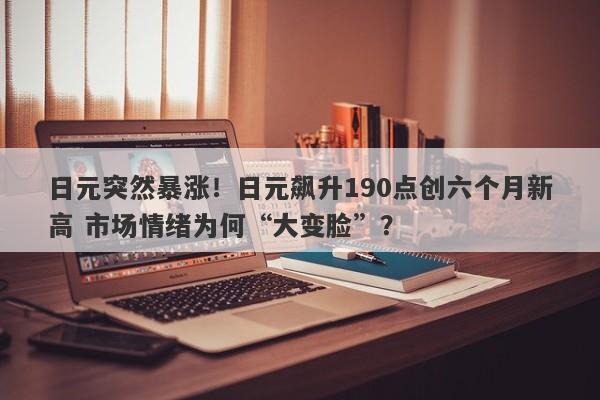 日元突然暴涨！日元飙升190点创六个月新高 市场情绪为何“大变脸”？