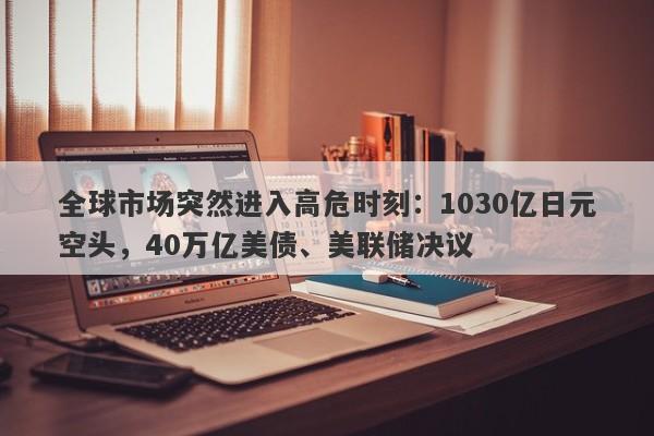 全球市场突然进入高危时刻：1030亿日元空头，40万亿美债、美联储决议