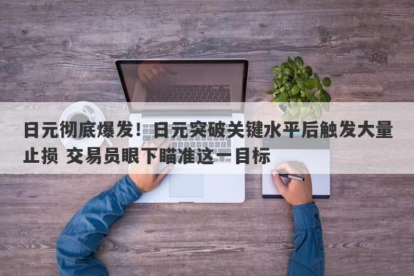 日元彻底爆发！日元突破关键水平后触发大量止损 交易员眼下瞄准这一目标