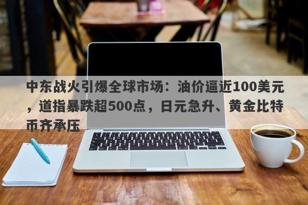 中东战火引爆全球市场：油价逼近100美元，道指暴跌超500点，日元急升、黄金比特币齐承压