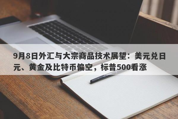 9月8日外汇与大宗商品技术展望：美元兑日元、黄金及比特币偏空，标普500看涨