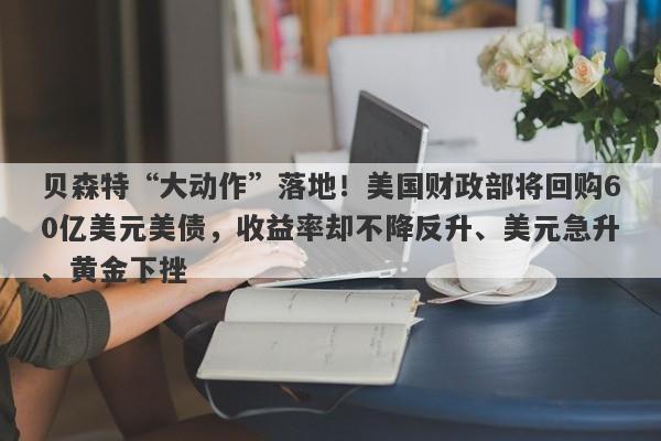 贝森特“大动作”落地！美国财政部将回购60亿美元美债，收益率却不降反升、美元急升、黄金下挫
