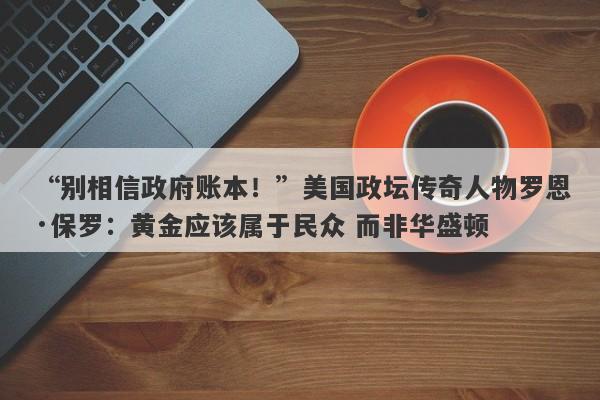 “别相信政府账本！”美国政坛传奇人物罗恩·保罗：黄金应该属于民众 而非华盛顿