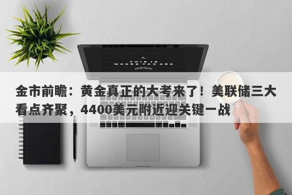 金市前瞻：黄金真正的大考来了！美联储三大看点齐聚，4400美元附近迎关键一战