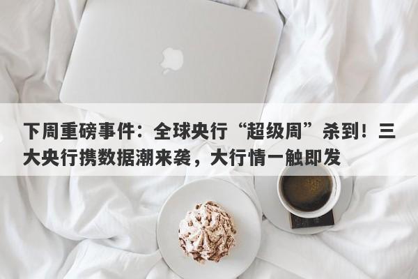 下周重磅事件：全球央行“超级周”杀到！三大央行携数据潮来袭，大行情一触即发