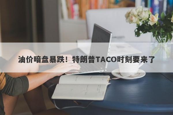 油价暗盘暴跌！特朗普TACO时刻要来了