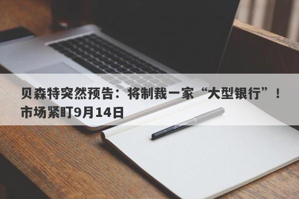 贝森特突然预告：将制裁一家“大型银行”！市场紧盯9月14日