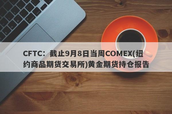 CFTC：截止9月8日当周COMEX(纽约商品期货交易所)黄金期货持仓报告