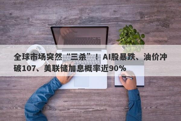 全球市场突然“三杀”！AI股暴跌、油价冲破107、美联储加息概率近90%