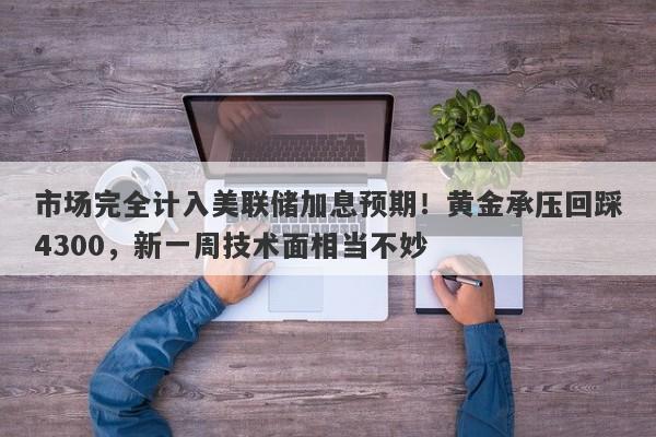 市场完全计入美联储加息预期！黄金承压回踩4300，新一周技术面相当不妙