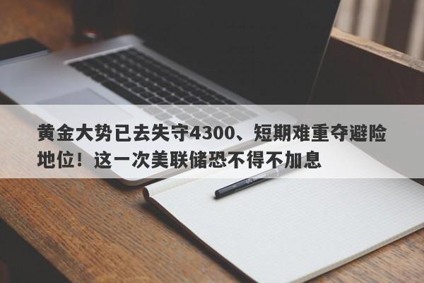 黄金大势已去失守4300、短期难重夺避险地位！这一次美联储恐不得不加息