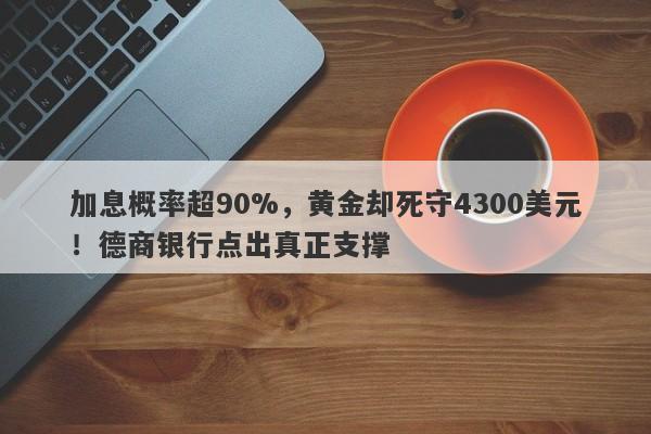加息概率超90%，黄金却死守4300美元！德商银行点出真正支撑