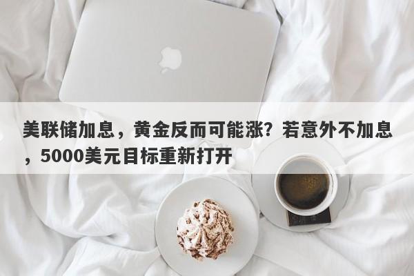 美联储加息，黄金反而可能涨？若意外不加息，5000美元目标重新打开