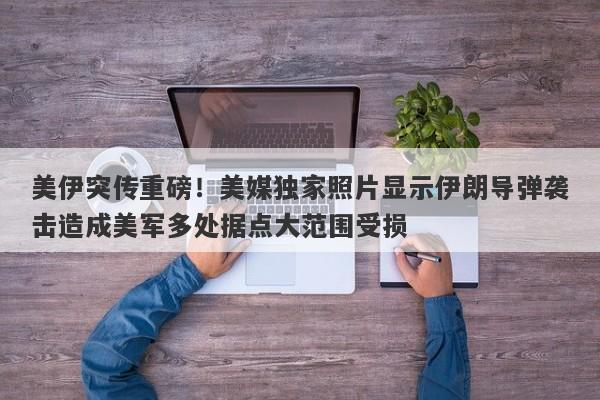 美伊突传重磅！美媒独家照片显示伊朗导弹袭击造成美军多处据点大范围受损