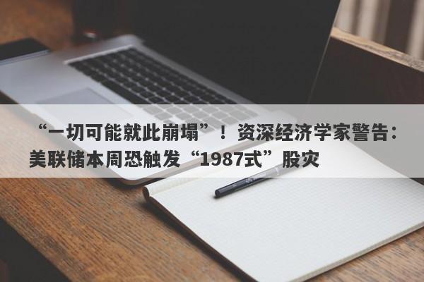 “一切可能就此崩塌”！资深经济学家警告：美联储本周恐触发“1987式”股灾