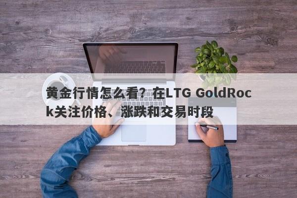 黄金行情怎么看？在LTG GoldRock关注价格、涨跌和交易时段
