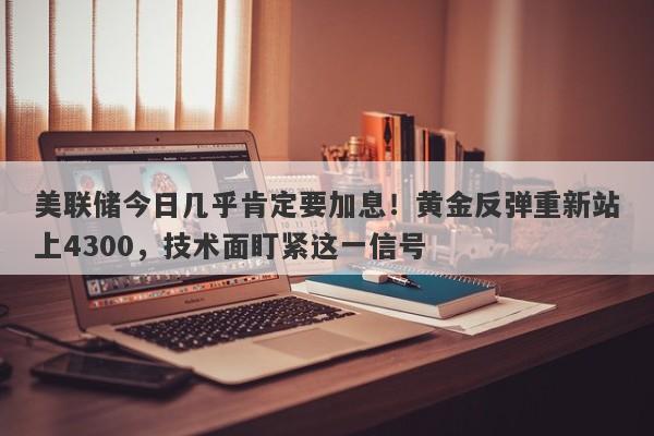 美联储今日几乎肯定要加息!黄金反弹重新站上4300,技术面盯紧这一信号