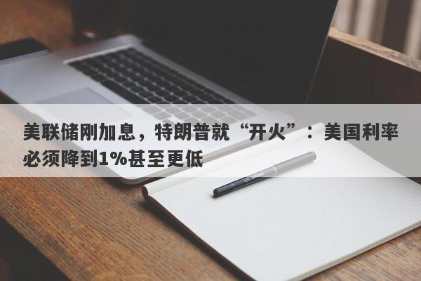 美联储刚加息，特朗普就“开火”：美国利率必须降到1%甚至更低