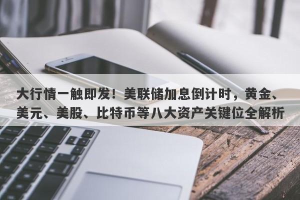 大行情一触即发！美联储加息倒计时，黄金、美元、美股、比特币等八大资产关键位全解析