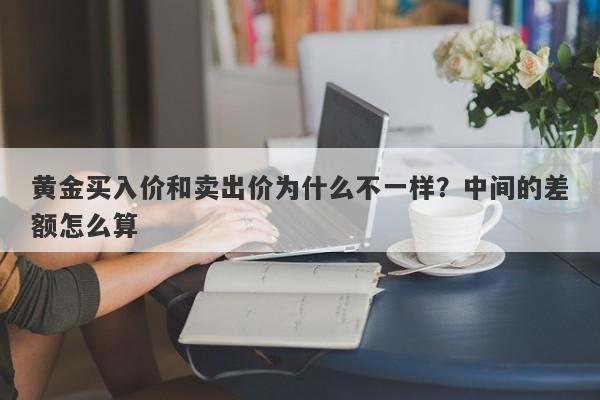 黄金买入价和卖出价为什么不一样？中间的差额怎么算