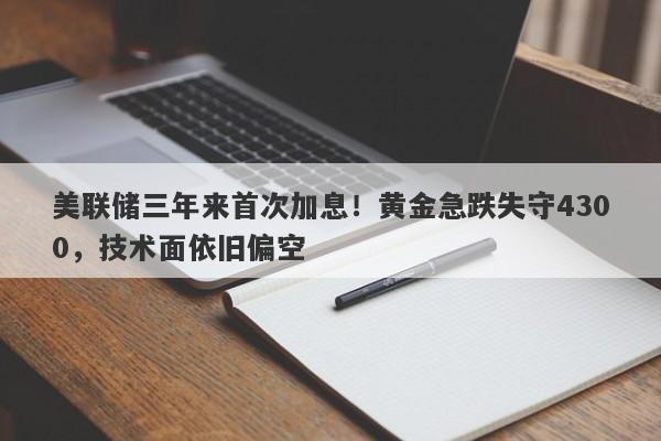 美联储三年来首次加息！黄金急跌失守4300，技术面依旧偏空