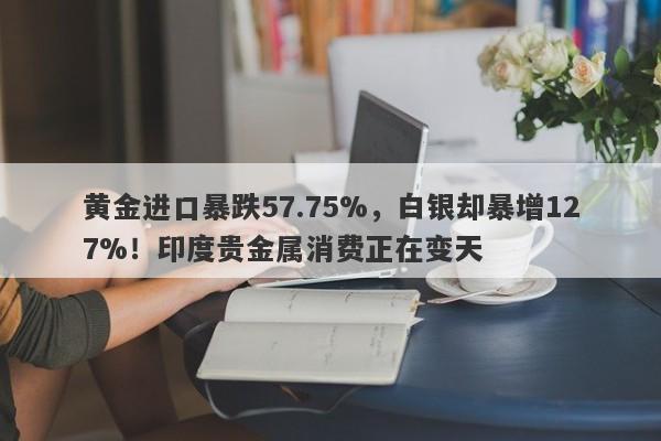 黄金进口暴跌57.75%，白银却暴增127%！印度贵金属消费正在变天
