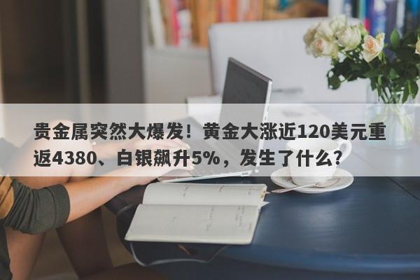 贵金属突然大爆发！黄金大涨近120美元重返4380、白银飙升5%，发生了什么？