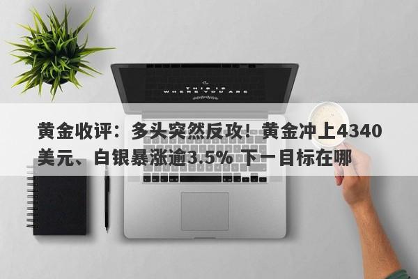 黄金收评：多头突然反攻！黄金冲上4340美元、白银暴涨逾3.5% 下一目标在哪