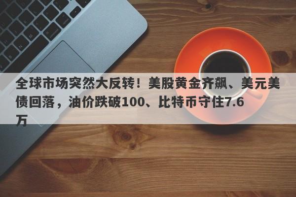 全球市场突然大反转！美股黄金齐飙、美元美债回落，油价跌破100、比特币守住7.6万