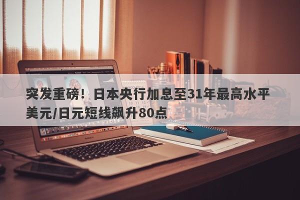 突发重磅！日本央行加息至31年最高水平 美元/日元短线飙升80点