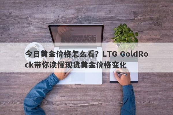 今日黄金价格怎么看？LTG GoldRock带你读懂现货黄金价格变化