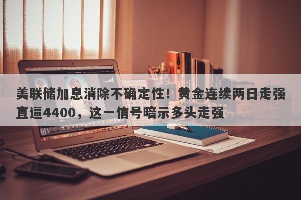 美联储加息消除不确定性！黄金连续两日走强直逼4400，这一信号暗示多头走强