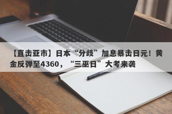 【直击亚市】日本“分歧”加息暴击日元！黄金反弹至4360，“三巫日”大考来袭