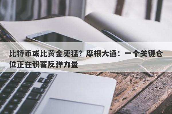 比特币或比黄金更猛？摩根大通：一个关键仓位正在积蓄反弹力量
